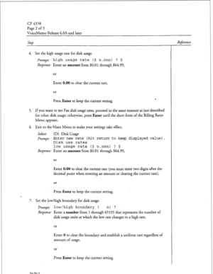 Page 107Page 2 of 3 
VoiceMemo Release 6.OA and later. 
step 
4. Set the high usage rate for disk usage. 
Prompt: high usage rate ($ n.nnn) ? $ 
Response: Enter an amount from $0.01 through $64.99, 
or 
Enter 0.00 to clear the current rate, 
or 
Press Enter to keep the current setting. ‘. 
5. If you want to set Fax disk usage rates, proceed in the same manner as just described 
for other disk usage; otherwise, press Enter until the short form of the Billing Rates 
Menu appears. 
6. Exit to the Main Menu to make...