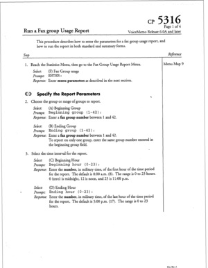 Page 112cp 5316 
Run a Fax group Usage Report 
Page 1 of 4 
VoiceMemo Release G.OA and later 
This procedure describes how to enter the parameters for a fax group usage report, and 
how to run the report in both standard and summary forms. 
step 
1. Reach the Statistics Menu, then go to the Fax Group Usage Report Menu. 
Select: (F) Fax Group usage 
Prompt: ENTER : 
Response: 
Enter menu parameters as described in the next section. 
CD Specify the Report Parameters 
2. Choose the group or range of groups to...