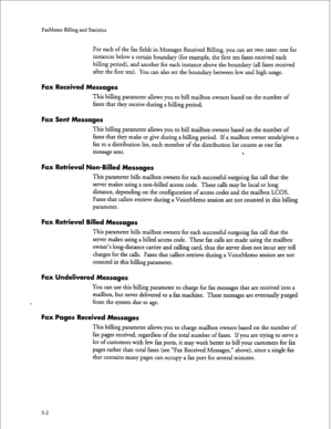 Page 117FaxMemo Billing and Statistics 
For each of the fax fields in Messages Received Billing, you can set two rates: one for 
instances below a certain boundary (for example, the first ten faxes received each 
billing period), and another for each instance above the boundary (all faxes received 
after the first ten). You can also set the boundary between low and high usage. 
Fax Received Messages 
This billing parameter allows you to bill mailbox owners based on the number of 
faxes that they receive during a...