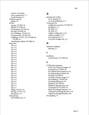 Page 138Index 
statistics, See statistics 
G system requirements, l-7 
troubleshooting, 6-l greeting only mailbox 
FaxMemo options fax on demand, 4-4 
adding, 4-9 use in Fax Publishing, 4- 15 
FCOSs Guaranteed Fax 
copying, CP 5007 (4) configuration summary, CP 6452 (4) 
defaults, Cl? 5008 (4) description, l-3 
Fax Broadcast, Cl? 6453 (4) fax delete, 4-5 
Fax Mail, CP 6450 (4) fax verify, 4-5 
Fax Publishing, Cl? 645 1 (4) mailbox configuration, 4- 14 
Guaranteed Fax, CP 6452 (4) mailbox worksheet, 4- 14...