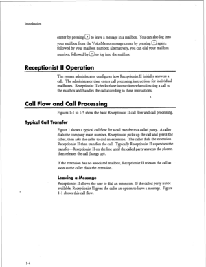 Page 154Introduction 
center by pressing @ to leave a message in a mailbox. You can also log into 
your mailbox from the VoiceMemo message center by pressing # 
Q again, 
followed by your mailbox number; alternatively, you can dial your mailbox 
number, followed by @ to log into the mailbox. 
Receptionist II Operation 
The system administrator conf&ures how Receptionist II initially answers a 
call. The administrator then enters call processing instructions for individual 
mailboxes. Receptionist II checks these...