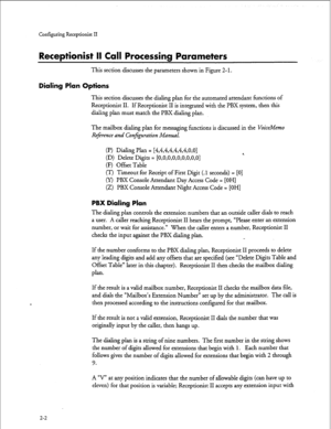 Page 162Configuring Receptionist II 
Receptionist II Call Processing Parameters 
This section discusses the parameters shown in Figure 2-l. 
Dialing Plan Options 
This section discusses the dialing plan for the automated attendant functions of 
Receptionist II. If Receptionist II is integrated with the PBX system, then this 
dialing plan must match the PBX dialing plan. 
The mailbox dialing plan for messaging functions is discussed in the 
VoiceMemo 
R4erence and Conjguration Manual. 
(I?) Dialing Plan =...