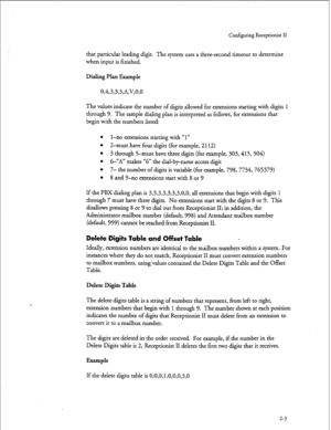 Page 163Configuring Receptionist II 
that particular leading digit. The system uses a three-second timeout to determine 
when input is finished. 
Dialing Plan Example 
0,4,3,3,3A,V,O,O 
The values indicate the number of digits allowed for extensions starting with digits 1 
through 9. The sample dialing plan is interpreted as follows, for extensions that 
begin with the numbers listed: 
l l-no extensions starting with “1” 
l 2-must have four digits (for example, 2112) 
l 3 through 5-must have three digits (for...