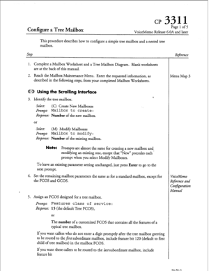 Page 184Configure a Tree Mailbox 
Pagelof5 
VoiceMemo Release G.OA and later 
This procedure describes how to configure a simple tree mailbox and a nested tree 
mailbox. 
SteD 
1. Complete a Mailbox Worksheet and a Tree Mailbox Diagram. Blank worksheets 
are at the back of this manual. 
2. Reach the Mailbox Maintenance Menu. Enter the requested information, as 
described in the following steps, from your completed Mailbox Worksheets. 
@D Using the Scrolling Interface 
3. Identify the tree mailbox. 
Select: (C)...