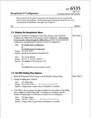 Page 191Receptionist II Configur+ion 
CP 6535 
Page 1 of 7 
VoiceMemo Release G.OA and later 
This procedure sets the values for parameters that Receptionist II uses to process calls 
and to interact with mailboxes. Set the parameters by entering the values that you wrote 
on Receptionist II Worksheets 2 through 4 (see Chapter 2). 
step 
@ED Display the Receptionist Menu 
1. Reach the VoiceMemo Configuration Main Menu, then go to the VoiceMemo 
Configuration Online Menu in the active or inactive configuration....