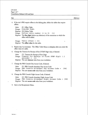 Page 192CP 6535 
Page 2 of 7 
VoiceMemo Release 6.OA and later 
SteD 
4. If the site’s PBX require offsets in the dialing plan, define the tables that require 
offsets. 
Select: 
(F) Offset Table 
&umpt: DIALING PLAN: 
Response: (D) Define Table 
Prompt: 
Define table number (1 to 9) 111 
Response: The first digit (b 
e ore any deletions) of the extensions to which the  f 
offset will be added. 
Prompt: 
Table offset = [O] 
Response: The of&et value for this table. 
5. Repeat step 4 as necessary. The Offset...