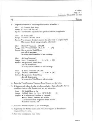 Page 195cl? 6535 
Page 5 of 7 
VoiceMemo Release 6.OA and later 
Step 
5. Change any values that do not correspond to those in Worksheet 4. 
Select: (E) Extension Type Setup 
prompt: EXTENSION SETUP: 
Response: The values for any or all of the options that follow, as applicable. 
Select: (S) Screen Calls? 
prompt: 
Screen Calls? (Y/N 
Response: Y to announce the caller’s name to the called party to accept or reject, 
N to connect the call after greeting the called party. 
* 
Select: (R) RNA Treatment? (R/A/M)...