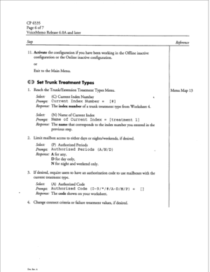 Page 196Page G of 7 
VoiceMemo Release 6.OA and later 
Step 
11. 
Activate the configuration if you have been working in the Offline inactive 
configuration or the Online inactive configuration. 
or 
Exit to the Main Menu. 
CD Set Trunk Treatment Types 
1. 
Reach the Trunk/Extension Treatment Types Menu. 
Select: (C) Current Index Number c. 
Prompt: Current Index Number = [#I 
Response: The 
index number of a trunk treatment type from Worksheet 4. 
select: 
(N) Name of Current Index 
Prompt: Name of Current...