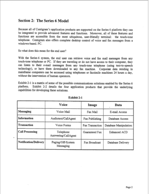 Page 244Section 2: The Series 6 Model 
Because all of Centigram’s application products are supported on the Series 6 platform they can 
be integrated to provide advanced features and functions. Moreover, all of these features and 
functions are accessible from the most ubiquitous, user-friendly terminal: the touch-tone 
telephone. Centigram also offers complete desktop control of voice and fax messages from a 
windows-based. PC. 
So what does this mean for the end user? 
With the Series 6 system, the end user...