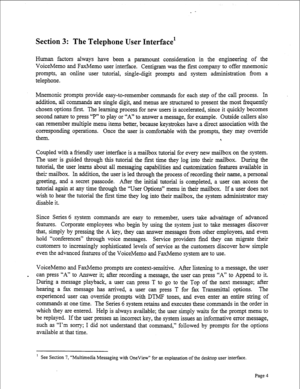 Page 246Section 3: The Telephone User Interface’ 
Human factors always have been a paramount consideration in the engineering of the 
VoiceMemo and FaxMemo user interface. Centigram was the first company to offer mnemonic 
prompts, an online user tutorial, single-digit prompts and system administration from a 
telephone. 
Mnemonic prompts provide easy-to-remember commands for each step of the call process. In 
addition, all commands are single digit, and menus are structured to present the most frequently...