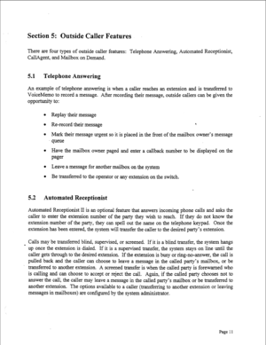 Page 253Section 5: Outside Caller Features 
There are four types of outside caller features: Telephone Answering, Automated Receptionist, 
CallAgent, and Mailbox on Demand. 
5.1 Telephone Answering 
An example of telephone answering is when a caller reaches an extension and is transferred to 
VoiceMemo to record a message. After recording their message, outside callers can be given the 
oppormnity to: 
l Replay their message 
l Re-record their message 5 
l Mark their message urgent so it is placed in the front...