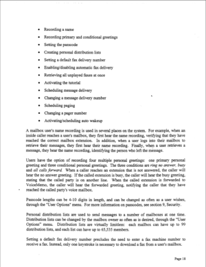 Page 260l Recording a name 
l Recording primary and conditional greetings 
l Setting the passcode 
l Creating personal distribution lists 
l Setting a default fax delivery number 
l Enabling/disabling automatic fax delivery 
l Retrieving all unplayed faxes at once 
l Activating the tutorial 
l Scheduling message delivery 
l Changing a message delivery number 
l Scheduling paging 
l Changing a pager number 
l Activating/scheduling auto wakeup 
A mailbox user’s name recording is used in several places on the...