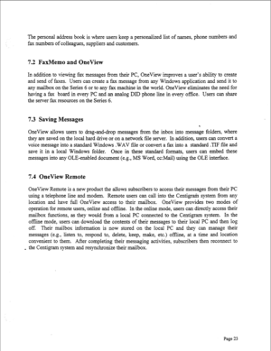 Page 265The personal address book is where users keep a personalized list of names, phone numbers and 
fax numbers of colleagues, suppliers and customers. 
7.2 FaxMemo and OneView 
In addition to viewing fax messages from their PC, OneView improves a user’s ability to create 
and send of faxes. Users can create a fax message from any Windows application and send it to 
any mailbox on the Series 6 or to any fax machine in the world. OneView eliminates the need for 
having a fax board in every PC and an analog DID...