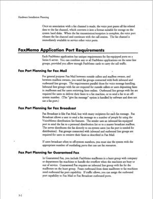 Page 29Hardware Installation Planning 
Once an association with a fax channel is made, the voice port passes all fax-related 
data to the fax channel, which converts it into a format suitable for storage on the 
system hard disks. When the fax transmission/reception is complete, the voice port 
releases the fax channel and continues with the call session. The fax channel is 
immediately available to service other voice ports. 
FaxMemo Application Port Requirements 
Each FaxMemo application has unique...