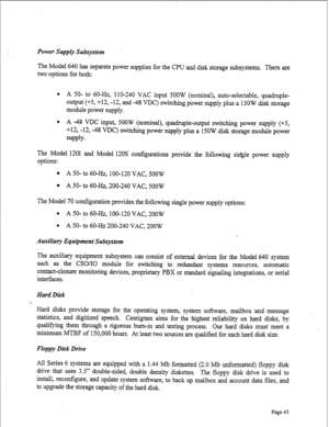 Page 287Power Supply Subsystem 
The Model 640 has separate power supplies for the CPU and disk storage subsystems. There are 
two options for both: 
l A 50- to 60-Hz, 1 lo-240 VAC input 500W (nominal), auto-selectable, quadruple- 
output (+5, +12, -12, and -48 VDC) switching power supply plus a 150W disk storage 
module power supply. 
l A -48 VDC input, 500W (nominal), quadruple-output switching power supply (+5, 
+12, -12, -48 VDC) switching power supply plus a 150W disk storage module power 
supply. 
The Model...