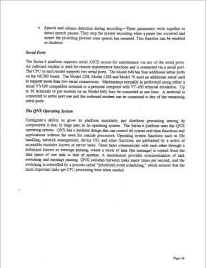 Page 290l Speech and silence detection during recording-These parameters work together to 
detect speech pauses: They stop the system recording when a pause has occurred and 
restart the recording process once speech has resumed. This function can be enabled 
or disabled. 
Serial Ports 
The Series 6 platform supports serial ASCII access for maintenance via any of the serial ports. 
An outboard modem is used for remote maintenance functions and is connected via a serial port. 
The CPU in each model supports two...