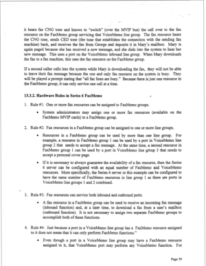 Page 301it hears fax CNG tone and knows to “switch” (over the MVIP bus) the call over to the fax 
resource on the FaxMemo group servicing that VoiceMemo line group. The fax resource hears 
the CNG tone, sends CED tone (the tone that establishes the connection with the sending fax 
machine) back, and receives the fax from George and deposits it in Mary’s mailbox. Mary is 
again paged because she has received a new message, and she dials into the system to hear her 
new message. This uses a port on the VoiceMemo...