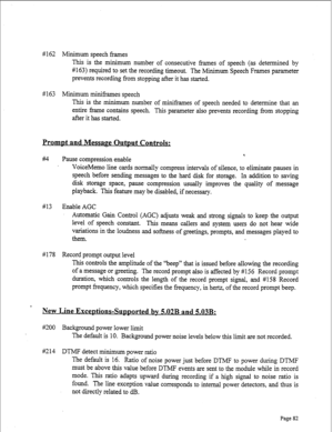 Page 324# 162 Minimum speech frames 
This is the minimum number of consecutive frames of speech (as determined by 
#163) required to set the recording timeout. The Minimum Speech Frames parameter 
prevents recording from stopping after it has started. 
# 163 Minimum miniframes speech 
This is the minimum number of miniframes of speech needed to determine that an 
entire frame contains speech. This parameter also prevents recording from stopping 
after it has started, 
PromDt and MessarJe Outmt Controls: 
r. 
#I4...