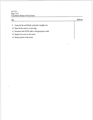 Page 43cl? 7511 
Page 2 of 2 
Vo&eMemo Release G.OA and later 
SteD Reference 
9. Grasp the fax card firmly, and pull it straight out. 
10. Place the fax card on a static bag. 
11. Reconnect the MVIP cable to all appropriate cards. 
12. Replace the cover on the server. 
13. Restore power to the server. 
Doe Rcy. A  