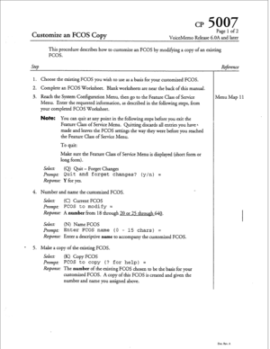 Page 46cl? 5007 
Customize an FCOS Copy 
Page 1 of 2 
VoiceMemo Release G.OA and later 
This procedure describes how to customize an FCOS by modifying a 
copy of an existing 
. _ _. 
FCOS. 
step 
1. Choose the existing FCOS you wish to use as a basis for your customized FCOS. 
2. Complete an FCOS Worksheet. Blank worksheets are near the back of this manual. 
3. Reach the System Configuration Menu, then go to the Feature Class of Service 
Menu. Enter the requested information, as described in the following...