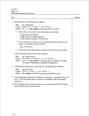 Page 47CP 5007 
Page 2 of 2 
VoiceMemo Release G.OA and later 
Step 
6. Add feature bits to the FCOS copy, as desired. 
Sekct: (A) Add Features 
prompt.- Features to add (? for help) = 
Response: The 1 to S-digit numbers of the feature bits to be added. 
l Feature bits can be entered in any of the formats shown below: 
A single bit, for example 208 
A range of bits, for example 202-208 
A series of bits, for example, 39,40,207,208 
l You can mix types of entries, so you can specify all the bits necessary in bne...