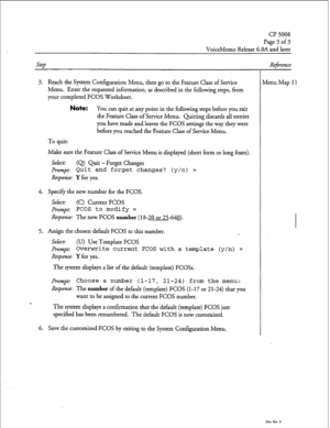 Page 50CP 5008 
Page3of3 
VoiceMemo Release 6.OA and later 
step 
3. Reach the System Configuration Menu, then go to the Feature Class of Service 
Menu. Enter the requested information, as described in the following steps, from 
your completed FCOS Worksheet. 
Note: You can quit at any point in the following steps before you exit 
the Feature Class of Service Menu. Quitting discards all entries 
you have made and leaves the FCOS settings the way they were 
before you reached the Feature Class of Service Menu....