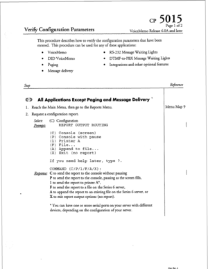 Page 54CP 5015 
Verify Configuration Parameters 
Page 1 of 2 
VoiceMemo Release 6.OA and later 
This procedure describes how to verify the configuration parameters that have been 
entered. This procedure can be used for any of these applications: 
l VoiceMemo l RS-232 Message Waiting Lights 
l DID VoiceMemo l DTMF-to-PBX Message Waiting Lights 
l Paging l Integrations and other optional features 
l Message delivery 
SteD Reference 
@D All Applications Except Paging and Message Delivery ’ 
1. 
Reach the Main...