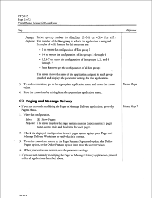 Page 55CP 5015 
Page 2 of 2 
VoiceMemo Release G.OA and later 
Step Reference 
Prompt: Biter group nmibr to display (l-24) or  for all : 
Response: The number of the line group to which the application is assigned. 
Examples of valid formats for this response are: 
l 1 to report the configuration of line group 1 
l 14 to report the configuration of line groups 1 through 4 
l 1,2,4-7 to report the configuration of line groups 1,2, and 4 
through 7 
l Press Enter to get the configuration of all line groups 
The...