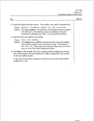 Page 78cl? 7506 
Page3of4 
VoiceMemo Release 6.OA and later 
12. Specify the default fax phone number. This number is not used by Guaranteed Fax. 
prompt: Default telephone number for fax retrieval: 
Response: The default number (1-l G characters) of the fax phone the fax message is 
to be delivered to. This field can contain any additional characters 
necessary for outdialing, from Table 1 at the end of this procedure. 
13. Specify the time zone offset for the mailbox. 
prompt: Time zone offset: 
Response: The...