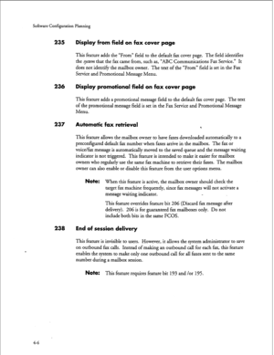 Page 91Software Configuration Planning 
235 Display from field on fax cover page 
This feature adds the “From” field to the default fax cover page. The field identifies 
the system that the fax came from, such as, “ABC Communications Fax Service.” It 
does not identifjr the mailbox owner. The text of the “From” field is set in the Fax 
Service and Promotional Message Menu. 
236 Display promotional field on fax cover page 
This feature adds a promotional message field to the default fax cover page. The text 
of...