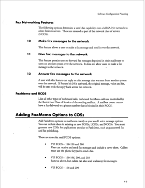 Page 94Sofiswre Configuration Planning 
Fax Networking Features 
The following options determine a user’s fax capability over a MESA-Net network to 
other Series 6 servers. These are entered as part of the network class of service 
(NCOS). 
10 Make fax messages to the network 
This feature allows a user to make a fax message and send it over the network. 
11 Give fax messages to the network 
This feature permits users to forward fax messages deposited in their mailboxes to 
users on another system over the...