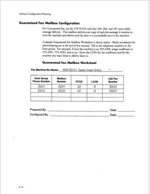 Page 99Sofmate Configuration Planning 
Guaranteed Fax Mailbox Configuration 
For Guaranteed Fax, use the VII? FCOS with bits 198,206, and 207 and enable 
message delivery. This mailbox delivers one copy of each fax message it receives to 
your fax machine and deletes each fax after it is successfully sent to the machine. 
A sample Guaranteed Fax Mailbox Worksheet is shown below. Blank worksheets for 
photocopying are at the end of this manual. Fill in the telephone numbers in the 
hunt group. For example, if...