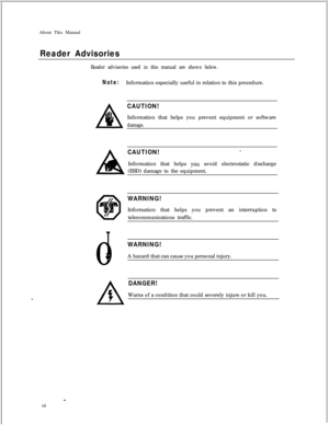 Page 11About This ManualReader Advisoriesxii
Reader advisories used in this manual are shown below.
Note:Information especially useful in relation to this procedure.
n
CAUTION!
QInformation that helps you prevent equipment or softwaredamage.
ACAUTION!IInformation that helps 
you avoid electrostatic discharge
(ESD) damage to the equipment.
WARNING!Information that helps you prevent an interruption to
telecommunications traffic.
0
I
WARNING!
0A hazard that can cause you personal injury.
ADANGER!
AWarns of a...