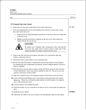Page 102CP 6220Page 4 of 4
VoiceMemo Release G.OA and later
SreDReference
@SD Install the line Card
6.Verify that you have the correct kind of line card for this server.
7.If you are expanding the server and installing a line card into a previously unused
slot, remove the slot cover.
a.Insert the tip of a small flat-bladed screwdriver in the slot at the lower inside end
of the slot cover.
b.Slightly twist the screwdriver, popping up the slot cover. From inside the 
8.cabinet, lift the slot up and out.
A...