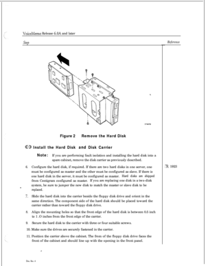 Page 106VoiceMemo Release G.OA and later
Figure 2Remove the Hard Disk
@GB Install the Hard Disk and Disk Carrier
Note:If you are performing fault isolation and installing the hard disk into a
spare cabinet, remove the disk carrier as previously described.
6.Configure the hard disk, if required. If there are two hard disks in one server, one
must be configured as master and the other must be configured as slave. If there is
one hard disk in the server, it must be configured as master.
Hard disks are shippedfrom...