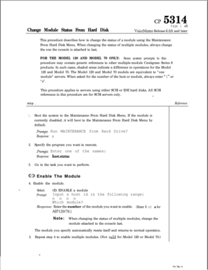 Page 126cl? 5314
Change Module Status From Hard Disk
Page 1 of2
VoiceMemo Release 6.OA and later
This procedure describes how to change the status of a module using the Maintenance
From Hard Disk Menu. When changing the status of multiple modules, always change
the one the console is attached to last.
FOR THE MODEL 120 AND MODEL 70 ONLY: Some system prompts in thisprocedure may contain generic references to other multiple-module Centigram Series 6
products. In such cases, shaded areas indicate a difference in...