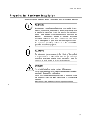 Page 14About This Manual
Preparing for Hardware InstallationBefore you begin to install any Model 
70 hardware, read the following warnings.
0
00
I0
AA5
WARNING!An equipment grounding conductor that is not smaller in size
than the ungrounded branch-circuit supply conductors must
be installed as part of the circuit that supplies the product or
system.Bare, covered or insulated grounding conductors are
acceptable.Individually covered or insulated equipment
grounding conductors must have a continuous outer finish...