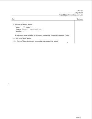 Page 134cl? 5701Page 3 of 3
VoiceMemo Release 6.OA and later
StepReference13. Review the Verify Report.
Select:(V) Verify
Prompt: Report destination:
Response: cIf any errors were recorded in the report, contact the Technical Assistance Center.
14. Exit to the Main Menu.
15. Turn off the system power or press the reset button(s) to reboot.
Dot. Rev. A 