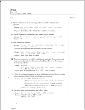 Page 142 rCl? 6267
Page 4 of 5VoiceMemo Release 6.OA and later
Step
9.The server then requests the remaining diskettes. Insert the diskettes when
prompted.
Prompt: When drive light goes out insert disk 2 and press
return
Response: Insert the specified diskette then press Enter to continue.
10. After all the software diskettes have been loaded, load the prompts.
Prompt: Do you want to install prompts to the system Y/N:
Response: Y8.11. Load the prompts diskettes.
Prompt:Insert the 1st diskette containing the...