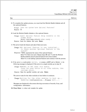 Page 143Cl’ 6267
Page 5 of 5VoiceMemo Release 6.OA and later
StepReference15. To complete the update process, you must load the Module Enable diskette and all
the optional features.
Prompt:Does the system have Optional Features?
Response: Y16. Load the Module Enable diskette or the optional feature.
Prompt: Insert Optional Feature Setup diskette in the
floppy drive
Biter  when ready :
Response: Insert the diskette, then press Enter.17. The server loads the feature and asks if there are more.
Prompt: XXX Optional...