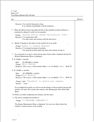 Page 145CP 6268Page 2 of 2
VoiceMemo Release 6.OA and later
StevResponse: Y to wait for the queue to clear,
N to continue immediately with the shutdown.
5.When the Series 6 server has taken all lines of the specified modules off-hook, it
continues by asking if a verify is to be executed.
Prompt:
Perform Offline System Verification? (Y/N):Response: Y to execute the verify,
N to skip verify and continue with the shut down.
6.Specify if changes to the status of each module are to be made.
1.
prompt: Enable or...