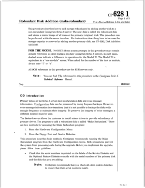 Page 146cp 628 1Redundant Disk Addition (make.redundant)Page 1 of 5
VoiceMemo Release 6.OA and later
This procedure describes how to add storage redundancy by adding another disk to a
non-redundant Centigram Series 6 server. The new disk is called the redundant disk
and stores a mirror image of all data on the primary (original) disk. This procedure can
be performed while the server is online.For instructions describing how to increase the
storage capacity to a server by adding another primary disk, see CP 6282,...