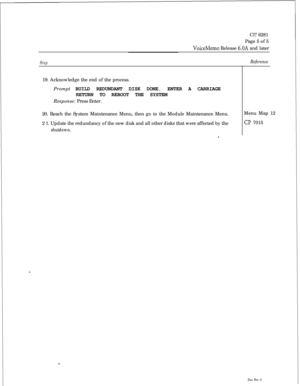 Page 150Cl? 6281
Page 5 of 5VoiceMemo Release 6.OA and later
StepReference19. Acknowledge the end of the process.
Prompt BUILD REDUNDANT DISK DONE. ENTER A CARRIAGE
RETURN TO REBOOT THE SYSTEM
Response: Press Enter.
20. Reach the System Maintenance Menu, then go to the Module Maintenance Menu.
2 1. Update the redundancy of the new disk and all other disks that were affected by the
shutdown.
,,Menu Map 12
cl? 7015 