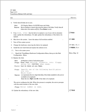 Page 157CP 6283
Page 2 of 2VoiceMemo Release 6.OA and later
steb
5.If any disk, other than the disk to be replaced, is out of sync with its redundantmate, update the redundancy. Do not update the redundancy of the disk to be
replaced.
6.Shut down the system.Leave the status of all modules enabled.
I7.Turn off the system power.
8.Change the hardware, removing the disk to be replaced.
9.Install the new hard disk and replace the cabinet cover.
10. Turn on the system power.11. Reach the 
VoiceMemo Hardware...