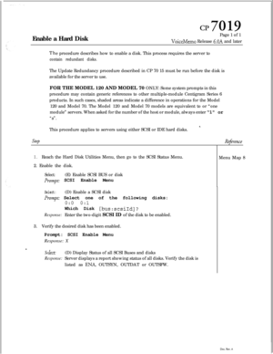 Page 167Enable a Hard Diskcl?7019Page 1 of 1
VoiceMemo Release 6.OA and later
Th
e procedure describes how to enable a disk. This process requires the server to
contain redundant disks.The Update Redundancy procedure described in CP 70 15 must be run before the disk is
available for the server to use.
FOR THE MODEL 120 AND MODEL 70 ONLY: Some system prompts in this
procedure may contain generic references to other multiple-module Centigram Series 6
products. In such cases, shaded areas indicate a difference in...