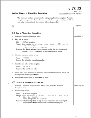 Page 168CP 7022
Add or Cancel a Phoneline ExceptionPage 1 of 2
VoiceMemo Relase 6.OA and later
This procedure contains instructions for setting any phoneline exception. Phoneline
exception changes take effect on the next new call after saving the settings. A table for
converting port numbers to line numbers follows the procedure.
StepReference
GD Add a Phoneline Exception
1.Reach the Phoneline Exceptions Menu.
2.Select line to change.
Select:(A) Add exception
*.
Prompt: Keep entering triplets, then enter  on a...