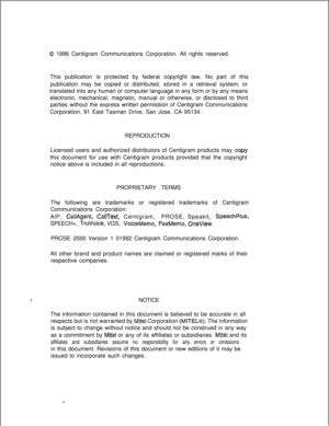 Page 1880 1996 Centigram Communications Corporation. All rights reserved.
This publication is protected by federal copyright law. No part of this
publication may be copied or distributed, stored in a retrieval system, or
translated into any human or computer language in any form or by any means
electronic, mechanical, magnetic, manual or otherwise, or disclosed to third
parties without the express written permission of Centigram Communications
Corporation, 91 East Tasman Drive, San Jose, CA 95134.
REPRODUCTION...