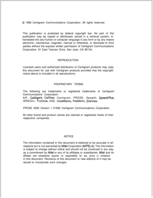 Page 1980 1996 Centigram Communications Corporation. All rights reserved.
This publication is protected by federal copyright law. No part of this
publication may be copied or distributed, stored in a retrieval system, or
translated into any human or computer language in any form or by any means
electronic, mechanical, magnetic, manual or otherwise, or disclosed to third
parties without the express written permission of Centigram Communications
Corporation, 91 East Tasman Drive, San Jose, CA 95134.
REPRODUCTION...