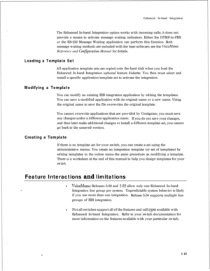 Page 215Enhanced In-band Integration
The Enhanced In-band Integration option works with incoming calls; it does not
provide a means to activate message waiting indicators. Either the DTMF-to-PBX
or the RS-232 Message Waiting application can perform this function. Both
message waiting methods are included with the base software; see the VoiceMemoReference and 
Con$guration Manual for details.
Loading a Template SetAll application template sets are copied onto the hard disk when you load the
Enhanced In-band...
