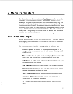 Page 2172 Menu Parameters
This chapter lists menu choices available in a VoiceMemo system. You can use this
information when planning and installation or when filling in the 
VoiceMemoworksheets. At an AIP maintenance console, most menu choices require input from
you, such as numbering a line group or answering yes to a yes/no question. These
choices change the configuration of the system, depending on what you enter. Many
other menu choices change the system’s status, such as starting a program or printing
a...